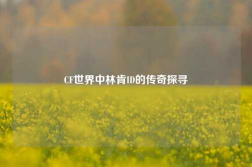 CF世界中林肯ID的传奇探寻