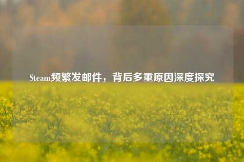Steam频繁发邮件，背后多重原因深度探究
