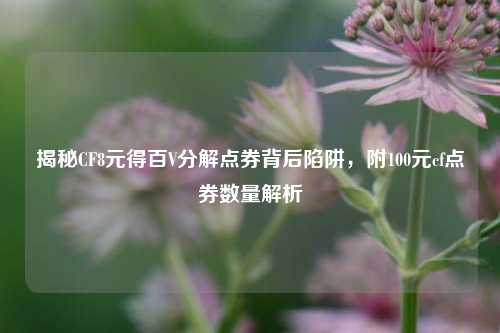 揭秘CF8元得百V分解点券背后陷阱,附100元cf点券数量解析