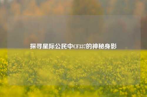 探寻星际公民中CF337的神秘身影