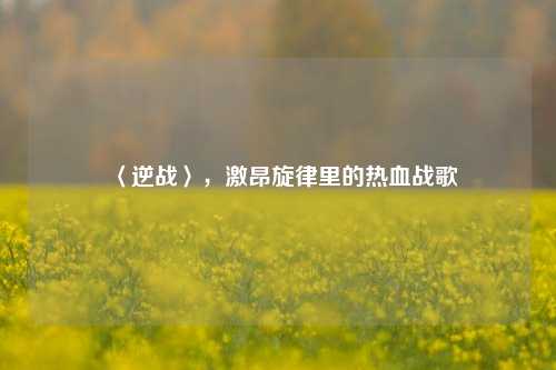 〈逆战〉，激昂旋律里的热血战歌