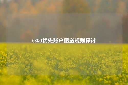 CSGO优先账户赠送规则探讨