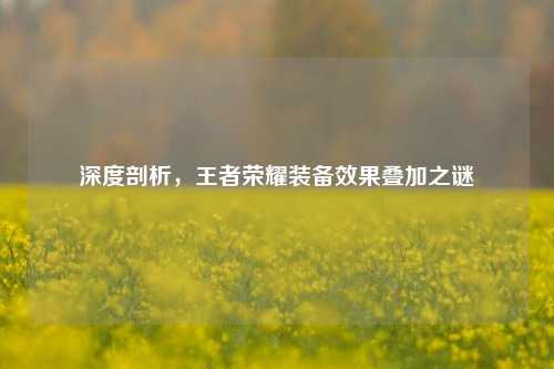 深度剖析，王者荣耀装备效果叠加之谜