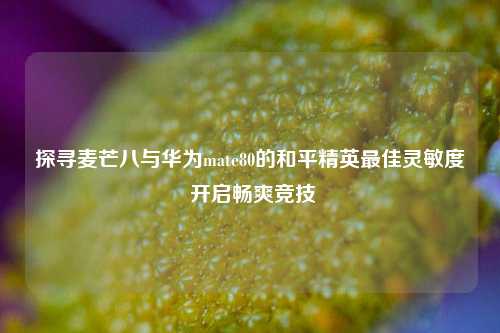 探寻麦芒八与华为mate80的和平精英最佳灵敏度 开启畅爽竞技