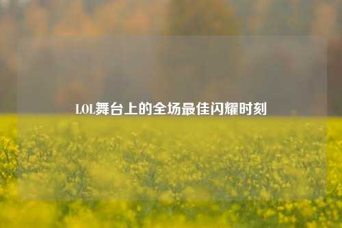 LOL舞台上的全场最佳闪耀时刻
