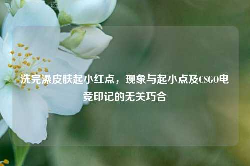 洗完澡皮肤起小红点,现象与起小点及CSGO电竞印记的无关巧合