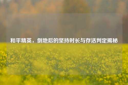 和平精英,倒地后的坚持时长与存活判定揭秘