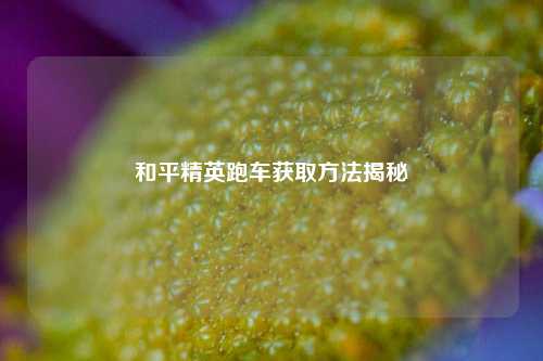 和平精英跑车获取方法揭秘