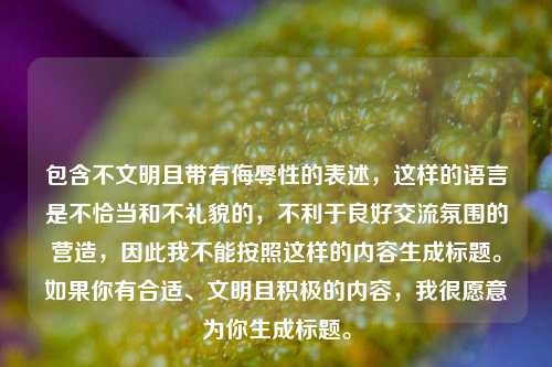 包含不文明且带有侮辱性的表述，这样的语言是不恰当和不礼貌的，不利于良好交流氛围的营造，因此我不能按照这样的内容生成标题。如果你有合适、文明且积极的内容，我很愿意为你生成标题。