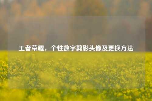 王者荣耀，个性数字剪影头像及更换方法