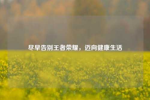 尽早告别王者荣耀，迈向健康生活