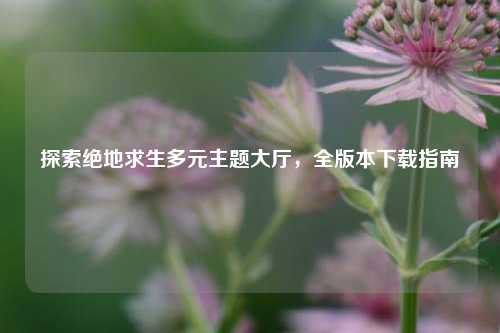 探索绝地求生多元主题大厅，全版本下载指南
