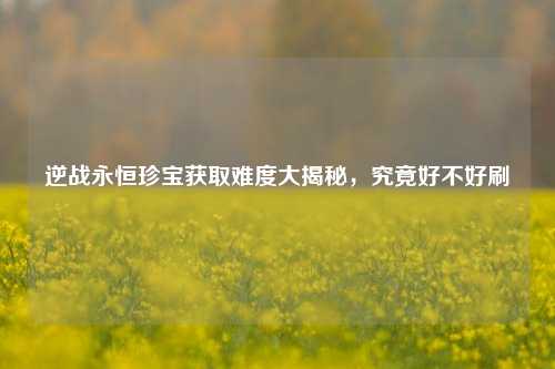逆战永恒珍宝获取难度大揭秘，究竟好不好刷