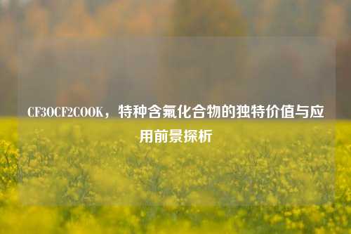 CF3OCF2COOK,特种含氟化合物的独特价值与应用前景探析