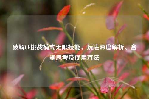 破解CF挑战模式无限技能,玩法深度解析、合规思考及使用方法
