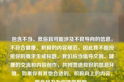 包含不当、低俗且可能涉及不良导向的信息,不符合健康、积极的内容规范,因此我不能按照你的要求生成标题。我们应当倡导文明、健康的交流和内容创作,共同营造良好的信息环境。如果你有其他合适的、积极向上的内容,我会尽力为你提供帮助。