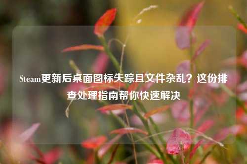 Steam更新后桌面图标失踪且文件杂乱?这份排查处理指南帮你快速解决