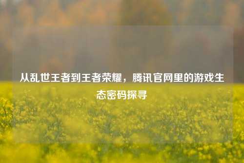 从乱世王者到王者荣耀,腾讯官网里的游戏生态密码探寻