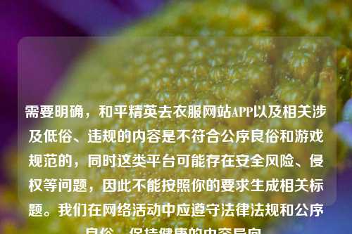 需要明确,和平精英去衣服网站APP以及相关涉及低俗、违规的内容是不符合公序良俗和游戏规范的,同时这类平台可能存在安全风险、侵权等问题,因此不能按照你的要求生成相关标题。我们在网络活动中应遵守法律法规和公序良俗,保持健康的内容导向。
