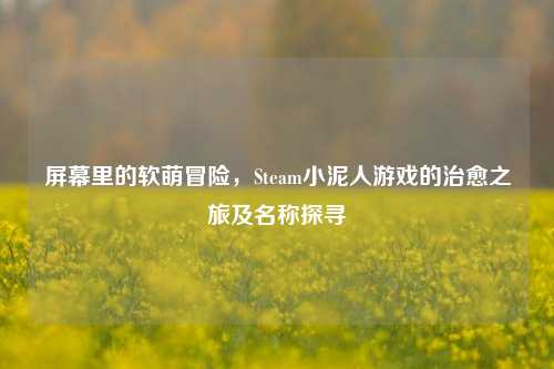 屏幕里的软萌冒险,Steam小泥人游戏的治愈之旅及名称探寻