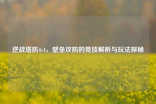 逆战塔防4v4,壁垒攻防的竞技解析与玩法探秘